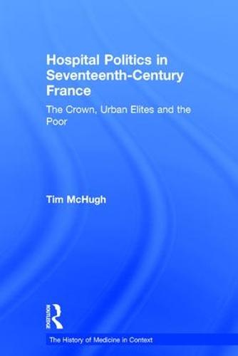 Hospital Politics in Seventeenth-Century France: The Crown, Urban Elites and the Poor (Hardback)