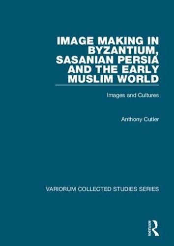 Image Making in Byzantium, Sasanian Persia and the Early Muslim World: Images and Cultures - Variorum Collected Studies (Hardback)