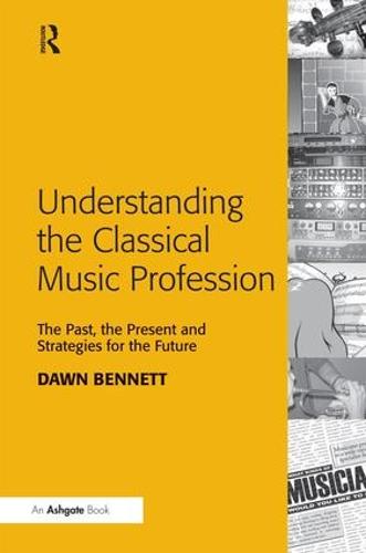 Understanding the Classical Music Profession: The Past, the Present and Strategies for the Future (Hardback)