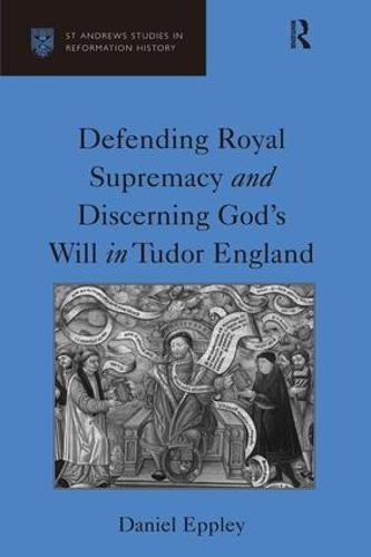 Defending Royal Supremacy and Discerning God's Will in Tudor England - St Andrews Studies in Reformation History (Hardback)