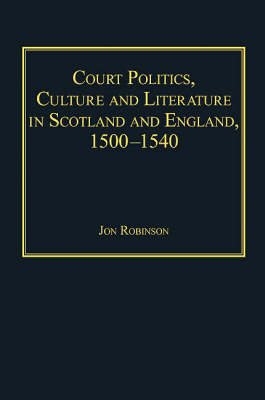 Court Politics, Culture and Literature in Scotland and England, 1500-1540 (Hardback)