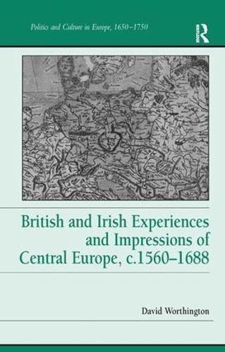 British and Irish Experiences and Impressions of Central Europe, c.1560-1688 - Politics and Culture in Europe, 1650-1750 (Hardback)