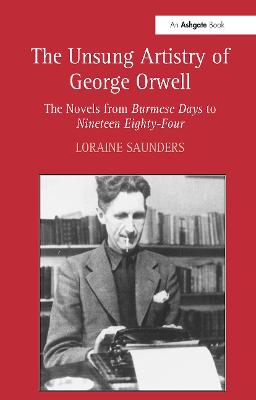 The Unsung Artistry of George Orwell: The Novels from Burmese Days to Nineteen Eighty-Four (Hardback)