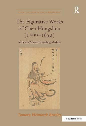 The Figurative Works of Chen Hongshou (1599-1652): Authentic Voices/Expanding Markets - Visual Culture in Early Modernity (Hardback)
