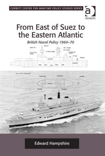 From East of Suez to the Eastern Atlantic: British Naval Policy 1964-70 - Corbett Centre for Maritime Policy Studies Series (Hardback)