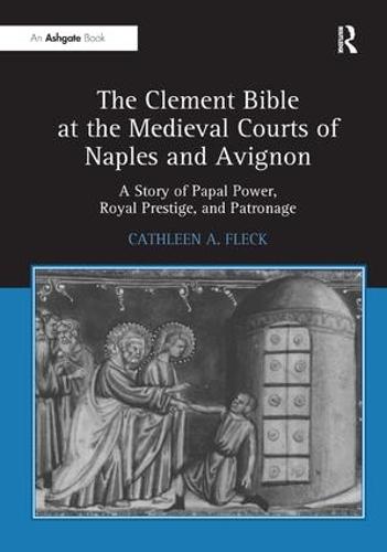 The Clement Bible at the Medieval Courts of Naples and Avignon: A Story of Papal Power, Royal Prestige, and Patronage (Hardback)