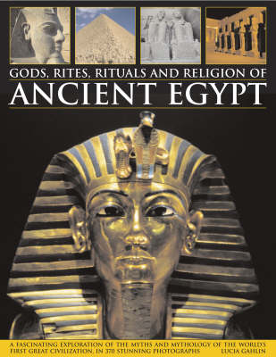 Gods, Rites, Rituals and Religion of Ancient Egypt: A Fascinating Exploration of the Myths and Mythology of the World's First Great Civilization, in 370 Stunning Photographs (Hardback)