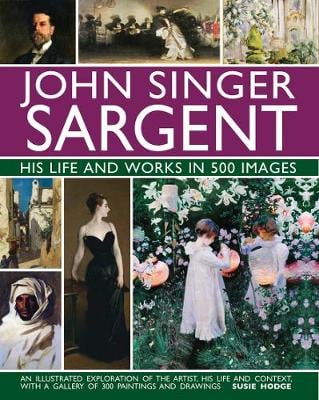 John Singer Sargent: His Life and Works in 500 Images: An illustrated exploration of the artist, his life and context, with a gallery of 300 paintings and drawings (Hardback)