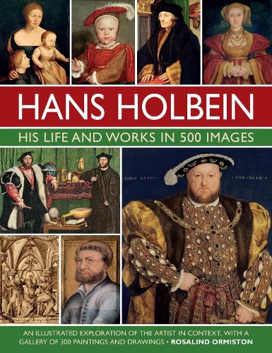 Holbein: His Life and Works in 500 Images: An illustrated exploration of the artist, his life and context, with a gallery of his paintings and drawings (Hardback)