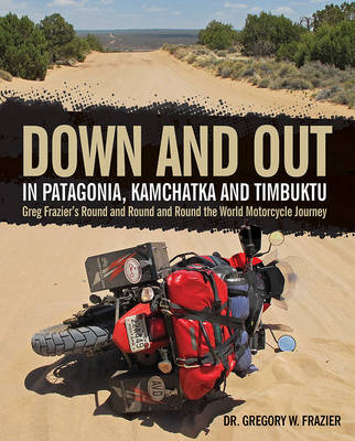 Down and out in Patagonia, Kamchatka, and Timbuktu: Greg Frazier's Round and Round and Round the World Motorcycle Journey (Hardback)