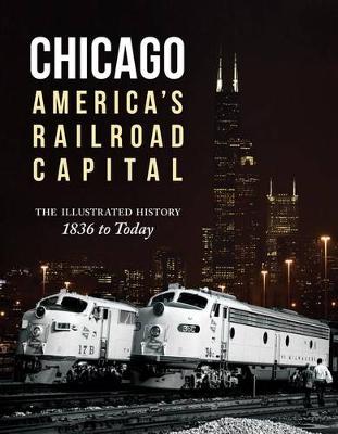 Chicago: America's Railroad Capital: The Illustrated History, 1836 to Today (Hardback)