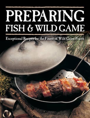 Preparing Fish & Wild Game: Exceptional Recipes for the Finest of Wild Game Feasts (Paperback)