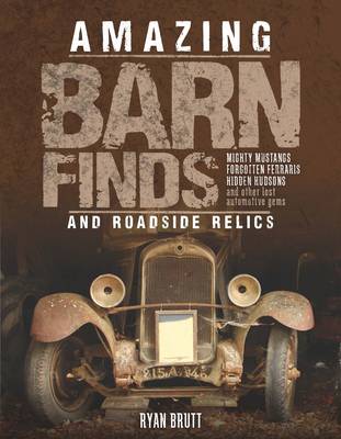 Amazing Barn Finds and Roadside Relics: Musty Mustangs, Hidden Hudsons, Forgotten Fords, and Other Lost Automotive Gems (Hardback)