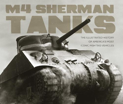 M4 Sherman Tanks: The Illustrated History of America's Most Iconic Fighting Vehicles (Hardback)