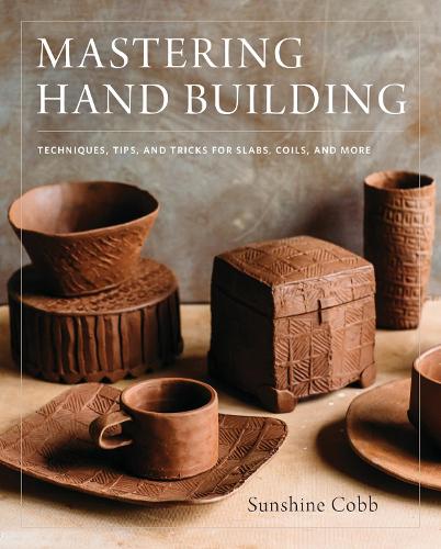 Mastering Hand Building: Techniques, Tips, and Tricks for Slabs, Coils, and More - Mastering Ceramics (Hardback)