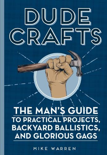 Dude Crafts: The Man's Guide to Practical Projects, Backyard Ballistics, and Glorious Gags (Hardback)