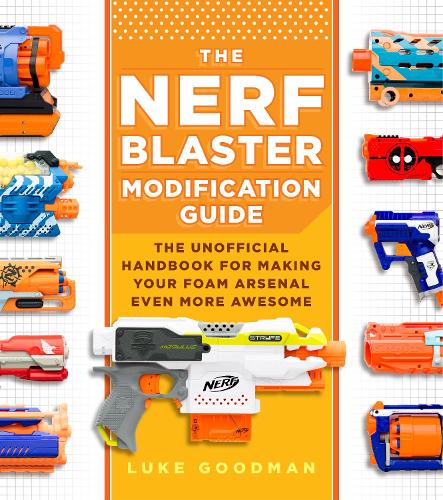The Nerf Blaster Modification Guide: The Unofficial Handbook for Making Your Foam Arsenal Even More Awesome (Paperback)