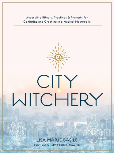 City Witchery: Accessible Rituals, Practices & Prompts for Conjuring and Creating in a Magical Metropolis (Paperback)