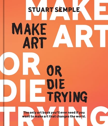 Make Art or Die Trying: The Only Art Book You’ll Ever Need If You Want to Make Art That Changes the World (Hardback)