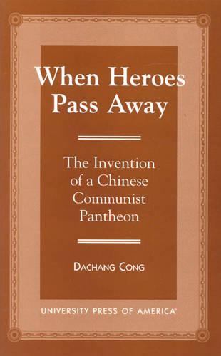 When Heroes Pass away: The Invention of a Chinese Communist Pantheon (Hardback)