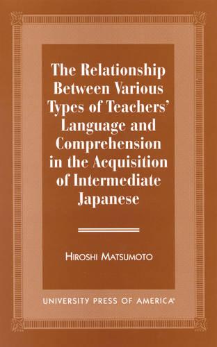 The Relationship Between Various Types of Teachers' Language and Comprehension: In the Acquisition of Intermediate Japanese (Hardback)