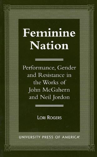 Feminine Nation: Performance, Gender and Resistance in the Works of John McGahern and Neil Jordan (Paperback)