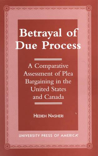 Betrayal of Due Process: A Comparative Assessment of Plea Bargaining in the United States and Canada (Hardback)