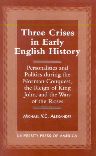 Three Crises in Early English History: Personalities and Politics During the Norman Conquest, the Reign of King John, and the Wars of the Roses (Paperback)