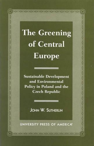 The Greening of Central Europe: Sustainable Development and Environmental Policy in Poland and the Czech Republic (Hardback)