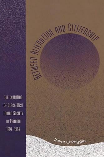 Between Alienation and Citizenship: The Evolution of Black West Indian Society in Panama, 1914-1964 (Hardback)