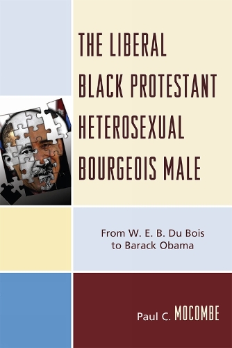 The Liberal Black Protestant Heterosexual Bourgeois Male: From W.E.B. Du Bois to Barack Obama (Hardback)