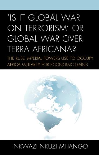 'Is It Global War on Terrorism' or Global War over Terra Africana?: The Ruse Imperial Powers Use to Occupy Africa Militarily for Economic Gains (Hardback)