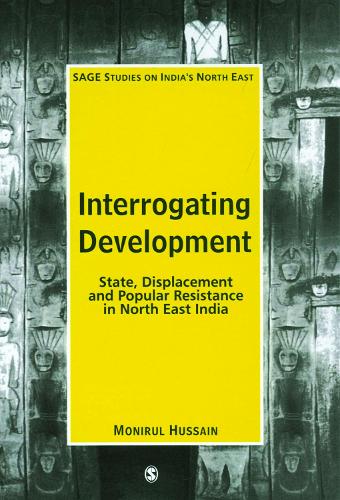 Interrogating Development: State, Displacement and Popular Resistance in North East India - SAGE Studies on India's North East (Paperback)