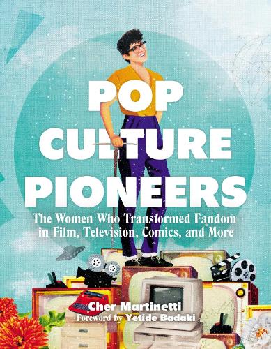Pop Culture Pioneers: The Women Who Transformed Fandom in Film, Television, Comics, and More (Hardback)