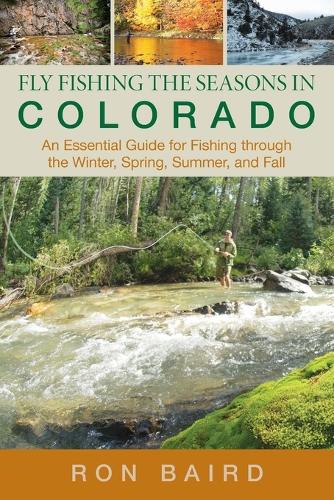 Fly Fishing the Seasons in Colorado: An Essential Guide For Fishing Through The Winter, Spring, Summer, And Fall (Paperback)