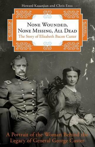 None Wounded, None Missing, All Dead: The Story Of Elizabeth Bacon Custer (Paperback)
