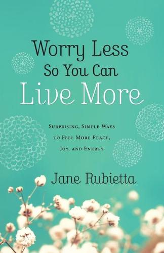 Worry Less So You Can Live More: Surprising, Simple Ways to Feel More Peace, Joy, and Energy (Paperback)