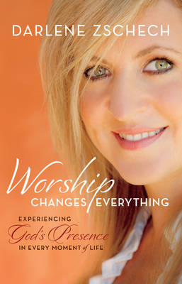 Worship Changes Everything: Experiencing God's Presence in Every Moment of Life (Hardback)