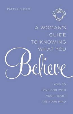 A Woman's Guide to Knowing What You Believe: How to Love God with Your Heart and Your Mind (Paperback)