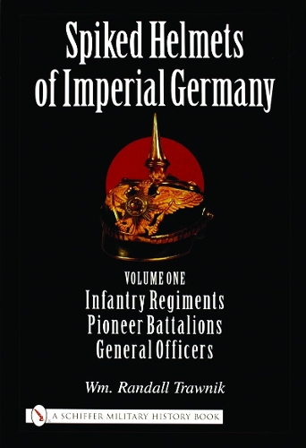 Spiked Helmets of Imperial Germany: Vol One - Infantry Regiments, Pioneer Battalions, General Officers (Hardback)