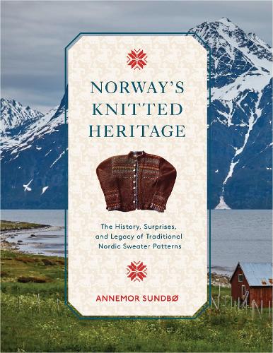Norway's Knitted Heritage: The History, Surprises, and Power of Traditional Nordic Sweater Patterns (Hardback)