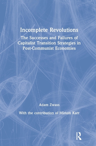 Incomplete Revolutions: Success and Failures of Capitalist Transition Strategies in Post-communist Economies: Success and Failures of Capitalist Transition Strategies in Post-communist Economies (Hardback)
