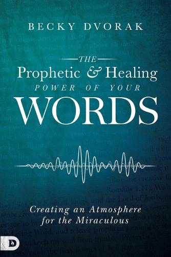 The Prophetic and Healing Power of Your Words: Creating an Atmosphere for the Miraculous (Paperback)