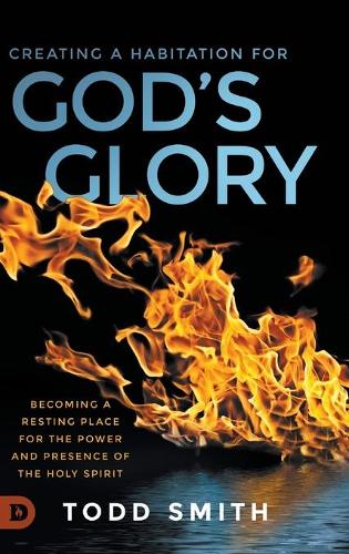 Creating a Habitation for God's Glory: Becoming a Resting Place for the Power and Presence of the Holy Spirit (Hardback)