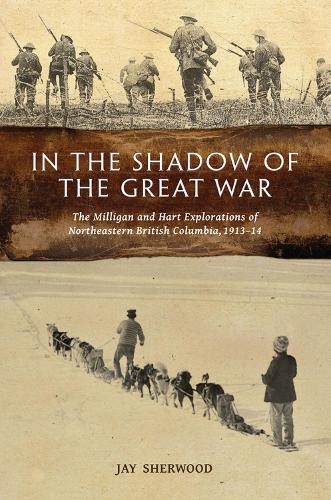 In the Shadow of the Great War: The Milligan & Hart Explorations of Northeastern British Columbia, 191314 (Paperback)