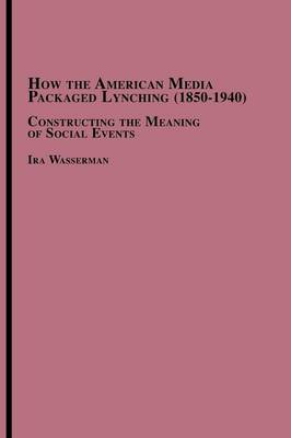 How the American Media Packaged Lynching 1850-1940: Constructing the Meaning of Social Events (Paperback)