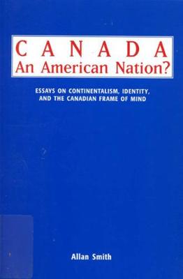 Canada - An American Nation?: Essays on Continentalism, Identity, and the Canadian Frame of Mind (Paperback)