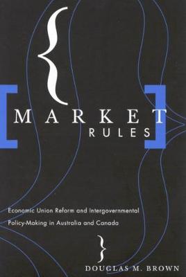 Market Rules: Economic Union Reform and Intergovernmental Policy-Making in Australia and Canada (Hardback)