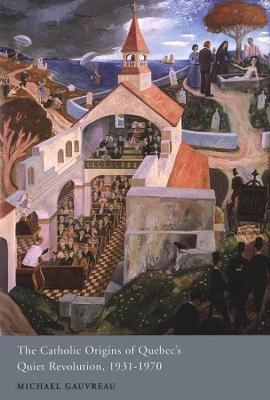 The Catholic Origins of Quebec's Quiet Revolution, 1931-1970 - McGill-Queen's Studies in the Hist of Religion (Hardback)