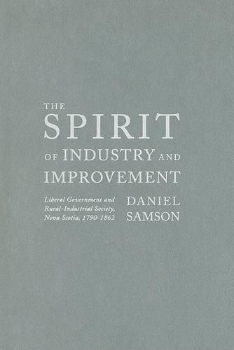 The Spirit of Industry and Improvement: Liberal Government and Rural-Industrial Society, Nova Scotia, 1790-1862 (Hardback)